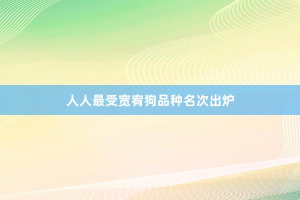 人人最受宽宥狗品种名次出炉