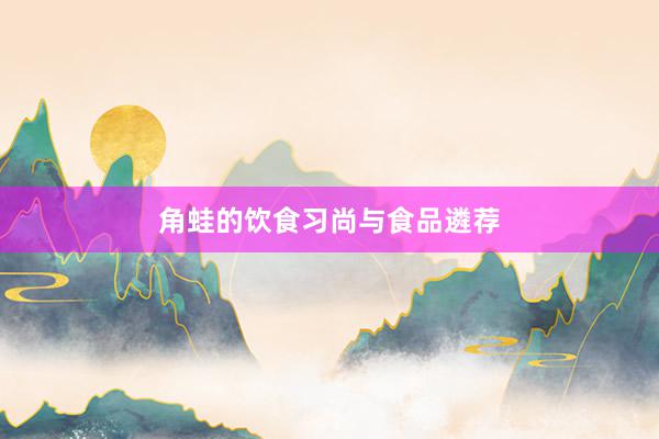 角蛙的饮食习尚与食品遴荐