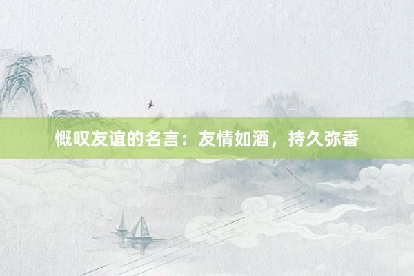 慨叹友谊的名言：友情如酒，持久弥香